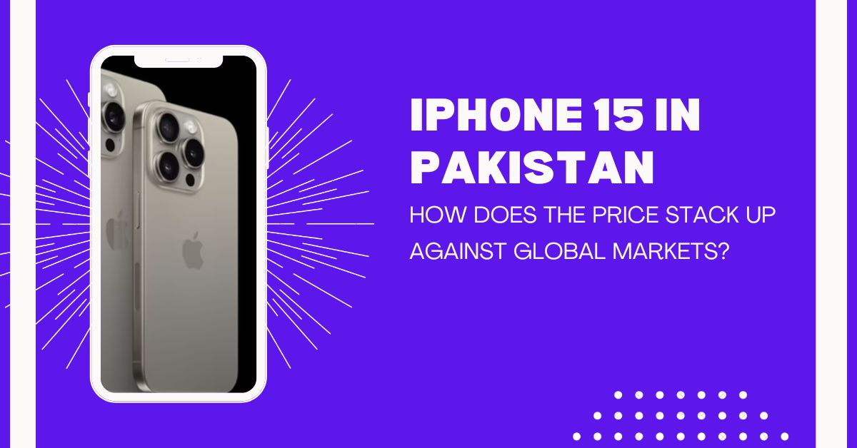 iPhone 15 in Pakistan: How Does the Price Stack Up Against Global Markets?